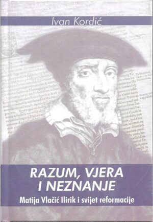 ivan kordić: razum, vjera i neznanje - matija vlačić ilirik i svijet reformacije