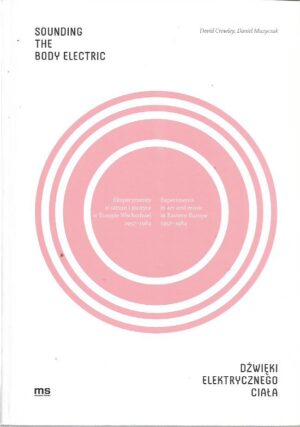 david crowley (ur.), daniel muzyczuk (ur.): sounding the body electric - experiments in art and music in eastern europe 1957-1984