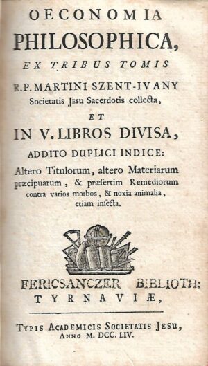 oeconomia philosophica, ex tribus tomis r.p. martini szent-ivany societatis jesu sacerdotis collecta et in v. libros divisa, addito duplici indice: altero titulorum, altero materiarum praecipuarum...