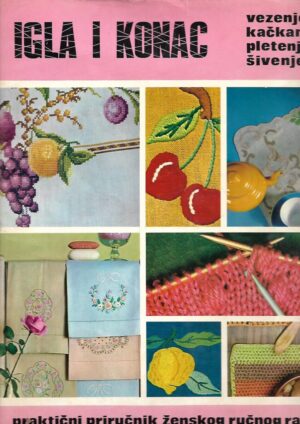 Igla i konac - vezenje, kačkanje, pletenje, šivenje - praktični priručnik ženskog ručnog rada