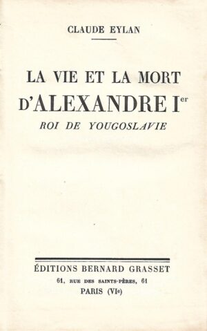 Claude Eylan: La vie et la mort d'Alexandre I-er - roi de Yugoslavie