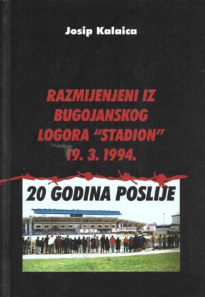 Josip Kalaica: Razmijenjeni iz bugojanskog logora „Stadion“ 13. 3. 1994. – 20 godina poslije