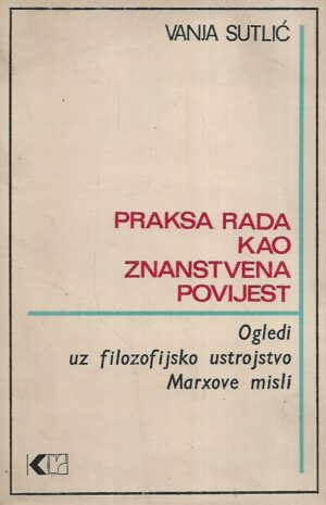 Vanja Sutlić: Praksa rada kao znanstvena povijest - Ogledi uz filozofijsko ustrotrojstvo Marxove