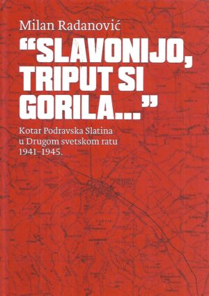 milan radanović: slavonijo, triput si gorila… / kotar podravska slatina u drugom svetskom ratu 1941-1945.