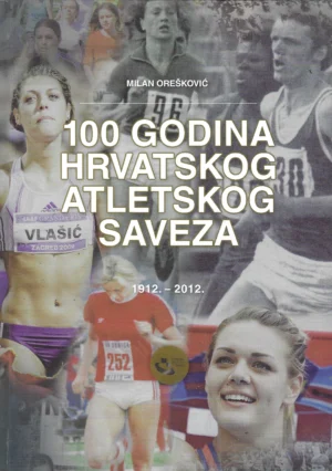 Milan Orešković: 100 godina Hrvatskog atletskog saveza 1912.-2012.