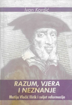 Ivan Kordić: Razum, vjera i neznanje - Matija Vlačić Ilirik i svijet reformacije