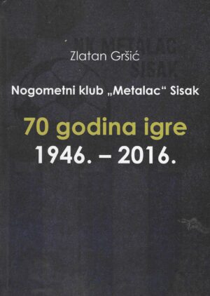 Zlatan Gršić: Nogometni klub "Metalac" Sisak - 70 godina igre (1946.-2016.)
