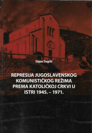 Stipan Trogrlić: Represija jugoslavenskog komunističkog režima prema katoličkoj crkvi u Istri 1945-1971.