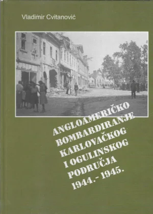 Vladimir Cvitanović: Angloameričko bombardiranje karlovačkog i ogulinskog područja 1944.-1945.