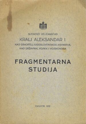 Njegovo veličanstvo Kralj Aleksandar I. kao graditelj jugoslavenskoga jedinstva, kao državnik, vojnik i vojskovođa - fragmentarna studija